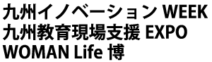 九州イノベーションWEEK／九州教育現場支援EXPO／WOMAN Life博